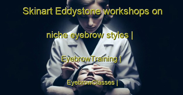 Skinart Eddystone workshops on niche eyebrow styles | EyebrowTraining | EyebrowClasses | SkinartTraining-Canada